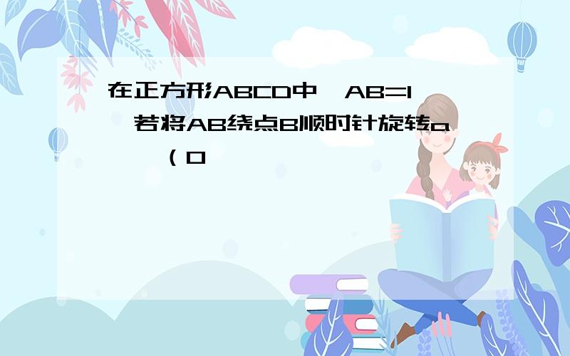 在正方形ABCD中,AB=1,若将AB绕点B顺时针旋转a°,（0