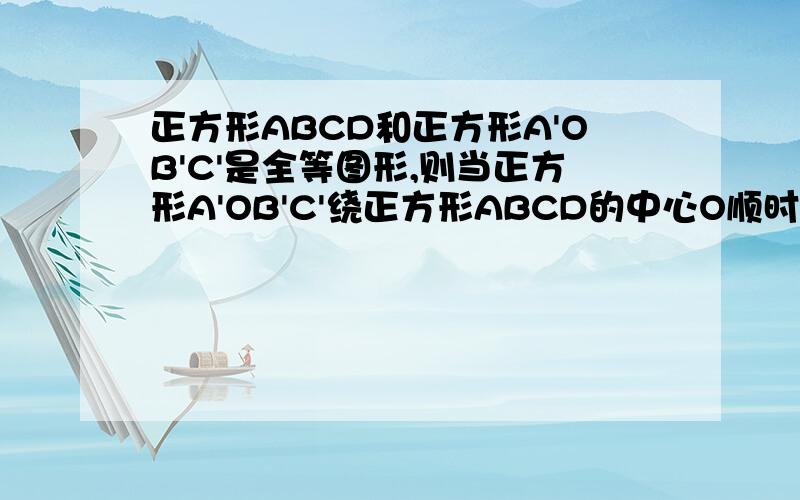 正方形ABCD和正方形A'OB'C'是全等图形,则当正方形A'OB'C'绕正方形ABCD的中心O顺时针旋转的过程.①四边形OECF的面积如何变化②若正方形ABCD的面积是4,求四边形OECF的面积.