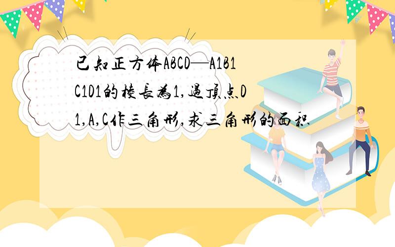 已知正方体ABCD—A1B1C1D1的棱长为1,过顶点D1,A,C作三角形,求三角形的面积