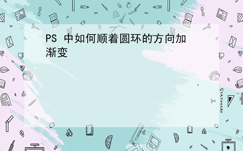 PS 中如何顺着圆环的方向加渐变