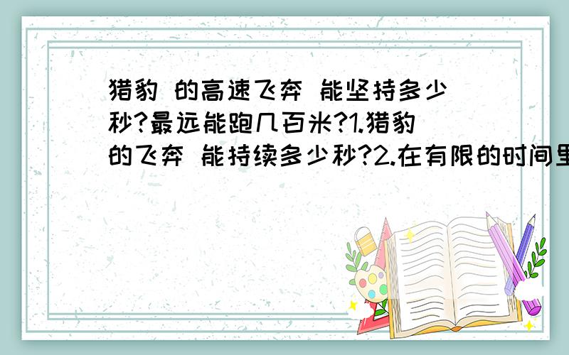 猎豹 的高速飞奔 能坚持多少秒?最远能跑几百米?1.猎豹的飞奔 能持续多少秒?2.在有限的时间里,能跑几百米?我知道猎豹 在 飞奔中 只能跑 很短的时间（好像是多少秒来着） 但到底 多少秒 我