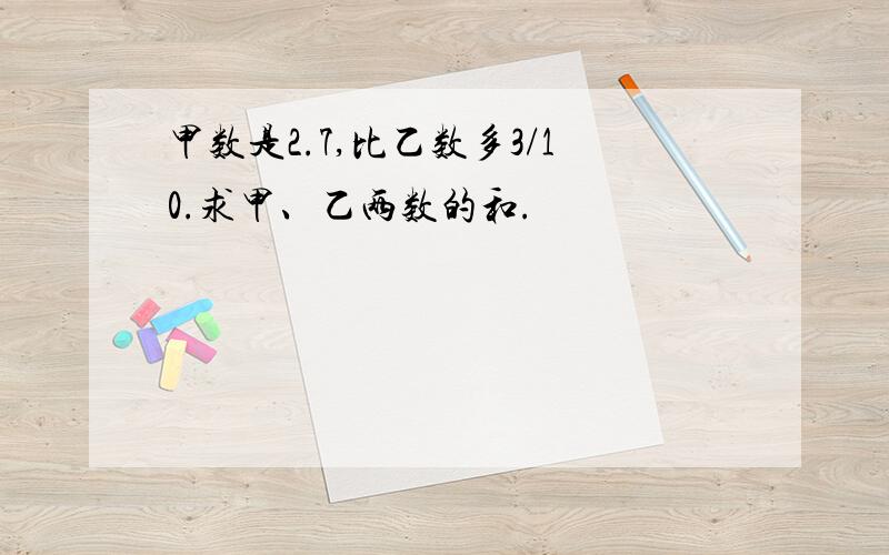 甲数是2.7,比乙数多3/10.求甲、乙两数的和.