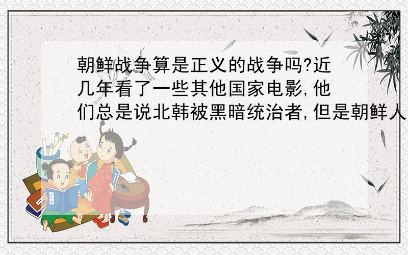 朝鲜战争算是正义的战争吗?近几年看了一些其他国家电影,他们总是说北韩被黑暗统治者,但是朝鲜人总是说是金主席拯救了他,金主席是他们的太阳,金主席带领人民军打倒了邪恶的美军和李