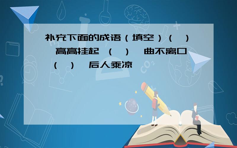 补充下面的成语（填空）（ ）,高高挂起 （ ）,曲不离口 （ ）,后人乘凉