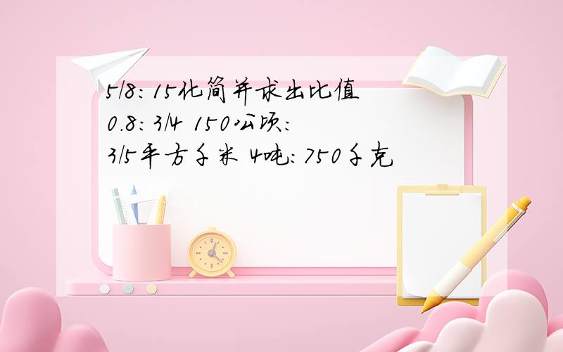 5/8：15化简并求出比值 0.8:3/4 150公顷：3/5平方千米 4吨：750千克