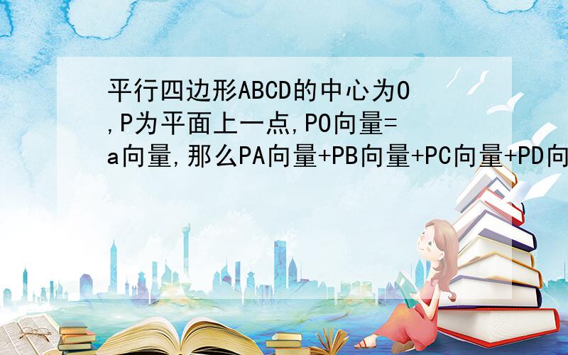 平行四边形ABCD的中心为O,P为平面上一点,PO向量=a向量,那么PA向量+PB向量+PC向量+PD向量=?应怎么算呢