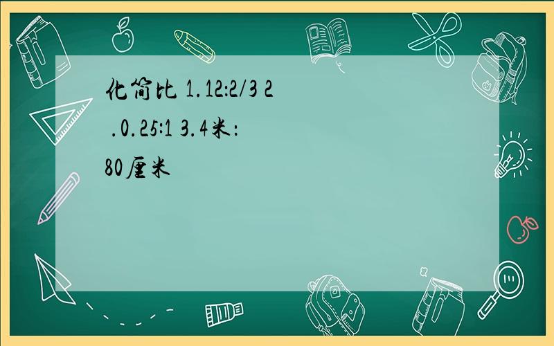 化简比 1.12：2/3 2 .0.25:1 3.4米：80厘米