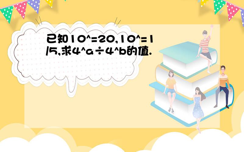 已知10^=20,10^=1/5,求4^a÷4^b的值.