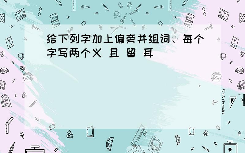 给下列字加上偏旁并组词、每个字写两个义 且 留 耳