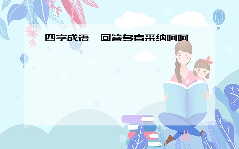 四字成语,回答多者采纳呵呵,