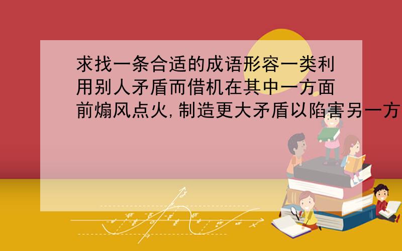 求找一条合适的成语形容一类利用别人矛盾而借机在其中一方面前煽风点火,制造更大矛盾以陷害另一方的人.