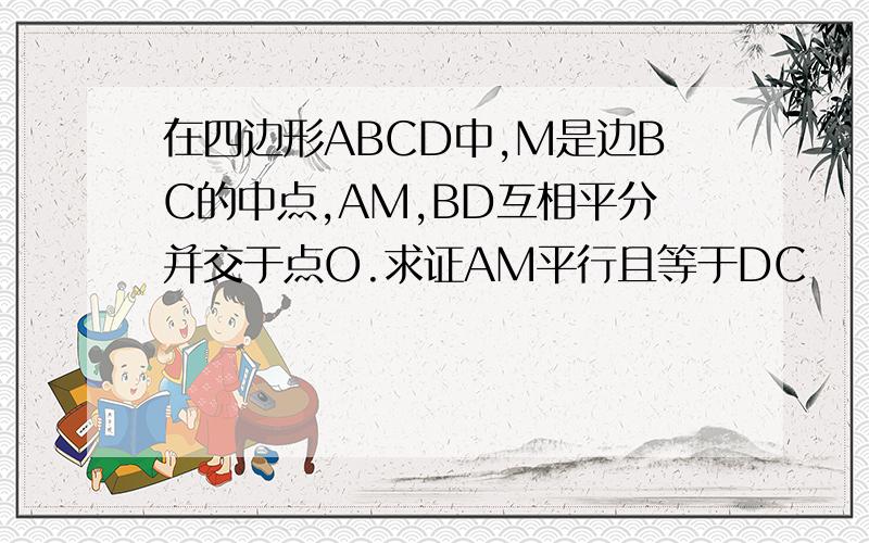 在四边形ABCD中,M是边BC的中点,AM,BD互相平分并交于点O.求证AM平行且等于DC