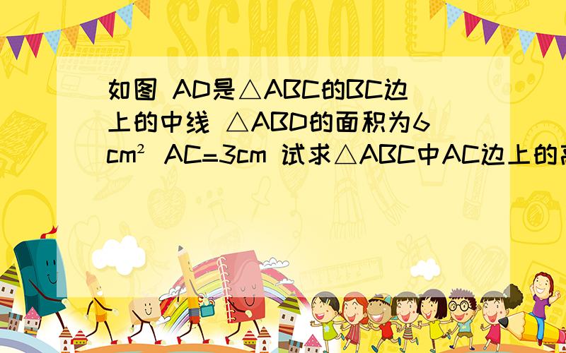 如图 AD是△ABC的BC边上的中线 △ABD的面积为6cm² AC=3cm 试求△ABC中AC边上的高的长