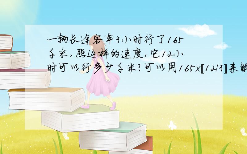 一辆长途客车3小时行了165千米,照这样的速度,它12小时可以行多少千米?可以用165x[12/3]来解答吗