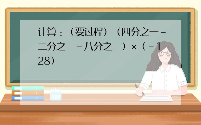 计算：（要过程）（四分之一-二分之一-八分之一）×（-128）