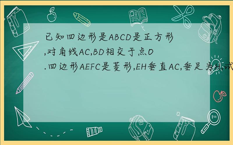 已知四边形是ABCD是正方形,对角线AC,BD相交于点O.四边形AEFC是菱形,EH垂直AC,垂足为H,试说明EH等于二分之一FC