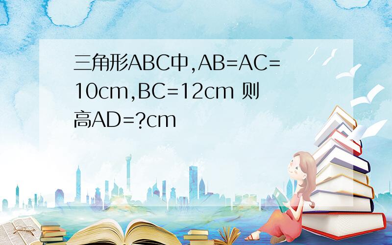 三角形ABC中,AB=AC=10cm,BC=12cm 则高AD=?cm