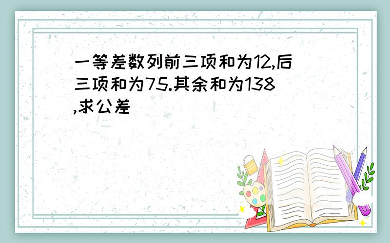 一等差数列前三项和为12,后三项和为75.其余和为138,求公差