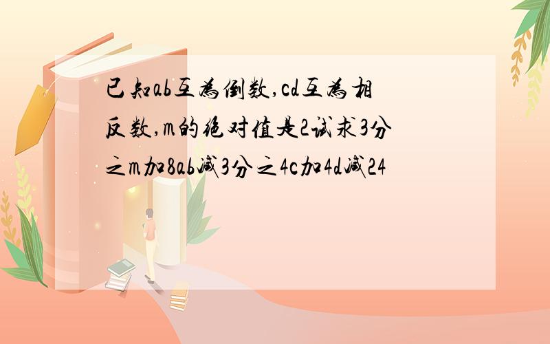 已知ab互为倒数,cd互为相反数,m的绝对值是2试求3分之m加8ab减3分之4c加4d减24