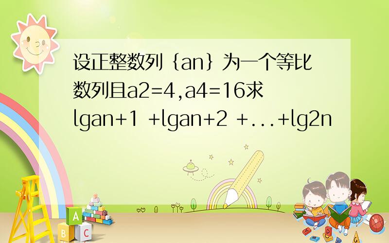 设正整数列｛an｝为一个等比数列且a2=4,a4=16求lgan+1 +lgan+2 +...+lg2n