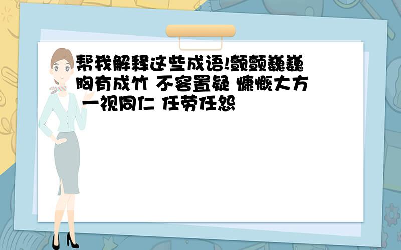 帮我解释这些成语!颤颤巍巍 胸有成竹 不容置疑 慷慨大方 一视同仁 任劳任怨