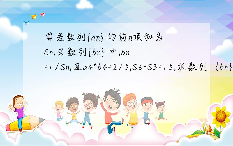 等差数列{an}的前n项和为Sn,又数列{bn}中,bn=1/Sn,且a4*b4=2/5,S6-S3=15,求数列｛bn｝的通项公式