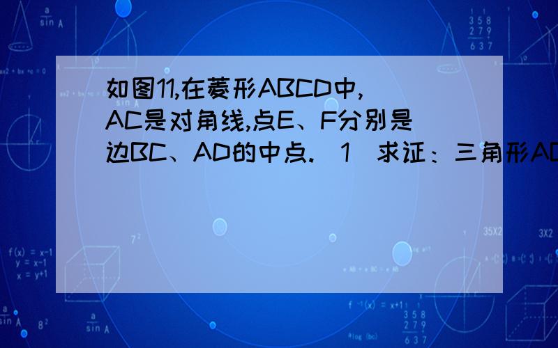 如图11,在菱形ABCD中,AC是对角线,点E、F分别是边BC、AD的中点.（1）求证：三角形ABE≌三角形CDF.（2）若∠B=60°,AB=4,求线段AE的长.