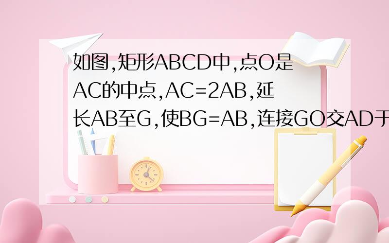 如图,矩形ABCD中,点O是AC的中点,AC=2AB,延长AB至G,使BG=AB,连接GO交AD于点F,求证AECF是菱形我已经求证过它是平行四边形了,怎么证菱形?不好意思.漏写了.连接GO交BC于E