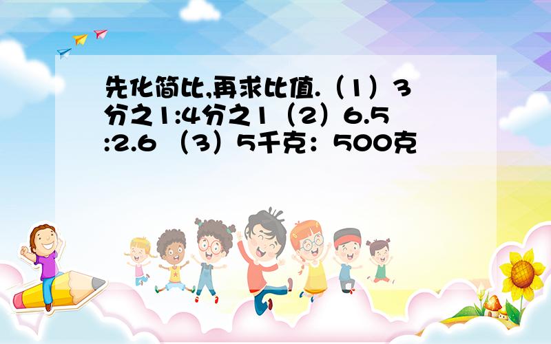 先化简比,再求比值.（1）3分之1:4分之1（2）6.5:2.6 （3）5千克：500克