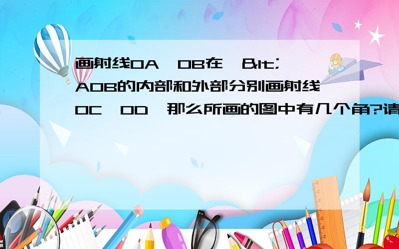 画射线OA,OB在,<AOB的内部和外部分别画射线OC,OD,那么所画的图中有几个角?请用适当的方法表示这些角