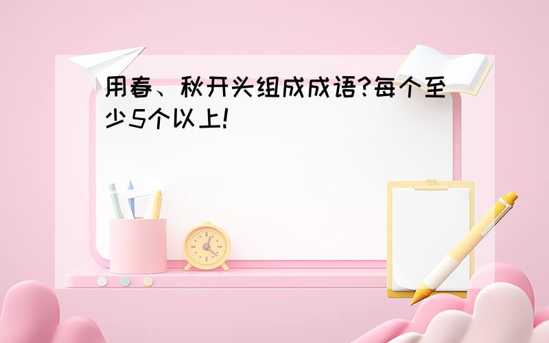 用春、秋开头组成成语?每个至少5个以上!