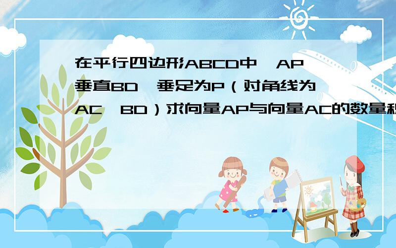 在平行四边形ABCD中,AP垂直BD,垂足为P（对角线为AC,BD）求向量AP与向量AC的数量积?已知AP＝3