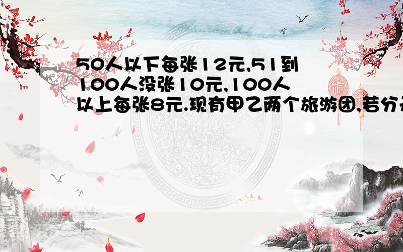 50人以下每张12元,51到100人没张10元,100人以上每张8元.现有甲乙两个旅游团,若分开购票,两个旅游团共付门票费1142元,若两个旅游团合在一起作为一个团体购票,总共只需付门票费1008元.这两个旅