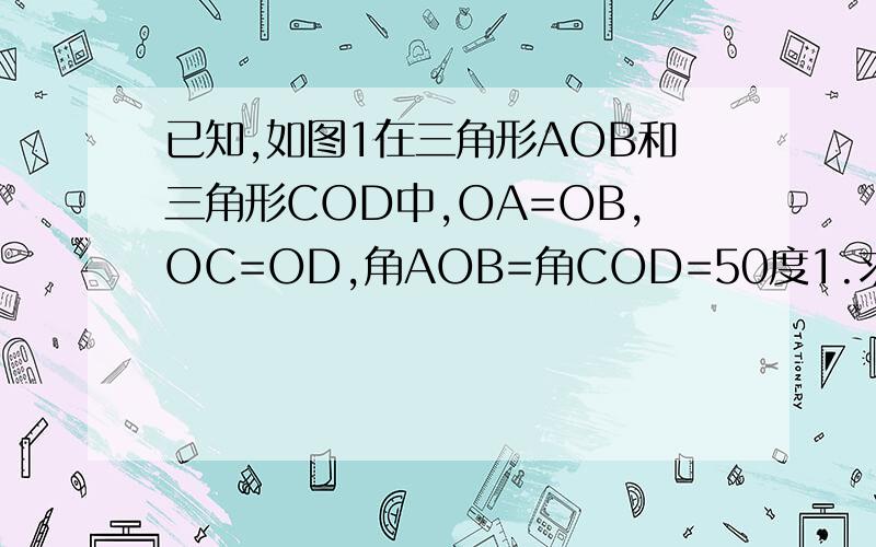 已知,如图1在三角形AOB和三角形COD中,OA=OB,OC=OD,角AOB=角COD=50度1.求证角APB=50度  如图1