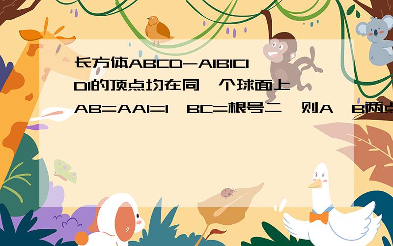 长方体ABCD-A1B1C1D1的顶点均在同一个球面上,AB=AA1=1,BC=根号二,则A,B两点间的球面距离为