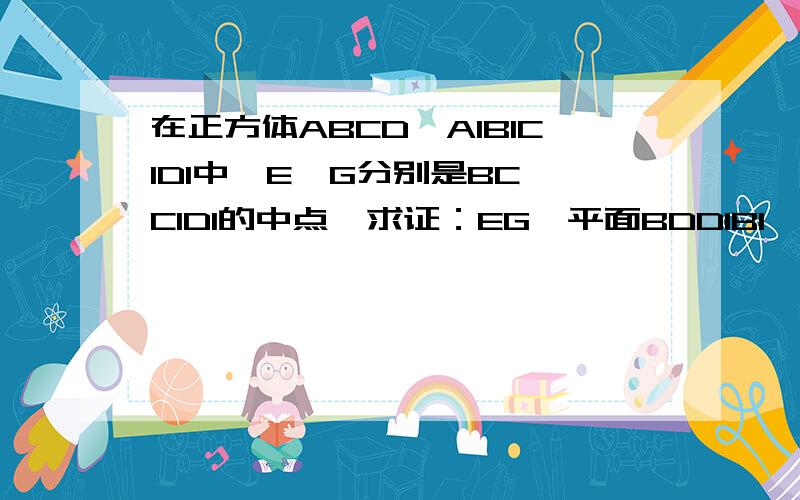 在正方体ABCD—A1B1C1D1中,E、G分别是BC、C1D1的中点,求证：EG∥平面BDD1B1