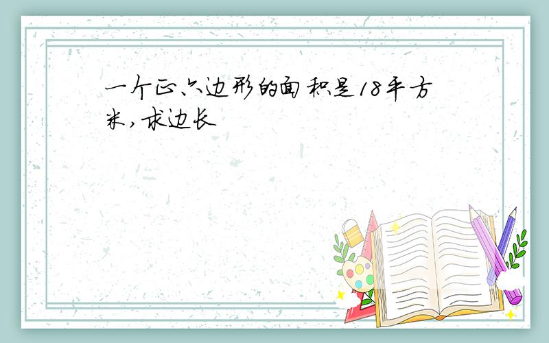 一个正六边形的面积是18平方米,求边长