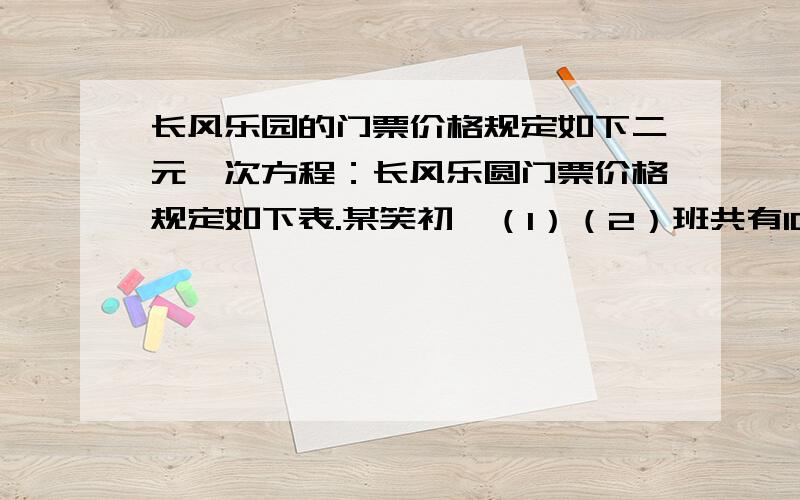 长风乐园的门票价格规定如下二元一次方程：长风乐圆门票价格规定如下表.某笑初一（1）（2）班共有104人去游长风乐园,其中（1）班人数比较少,不到50人,（2）班人数比较多,有50多人,经估