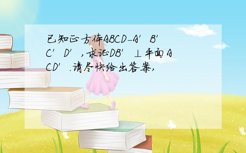 已知正方体ABCD－A′B′C′D′,求证DB′⊥平面ACD′．请尽快给出答案,