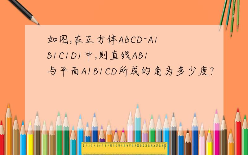 如图,在正方体ABCD-A1B1C1D1中,则直线AB1与平面A1B1CD所成的角为多少度?