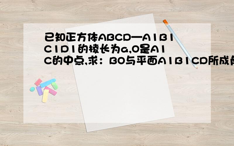 已知正方体ABCD—A1B1C1D1的棱长为a,O是A1C的中点,求：BO与平面A1B1CD所成角的正弦值