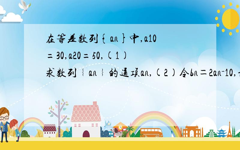 在等差数列{an}中,a10=30,a20=50,(1)求数列﹛an﹜的通项an,(2)令bn＝2an－10,证明数列﹛bn﹜为等比数列