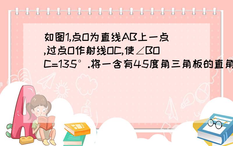 如图1,点O为直线AB上一点,过点O作射线OC,使∠BOC=135°.将一含有45度角三角板的直角顶点放在点O处,将图1中的三角板绕点O逆时针旋转至图2,使一边ON在∠AOC的内部,设∠AOM的度数为α,∠NOC的度数为