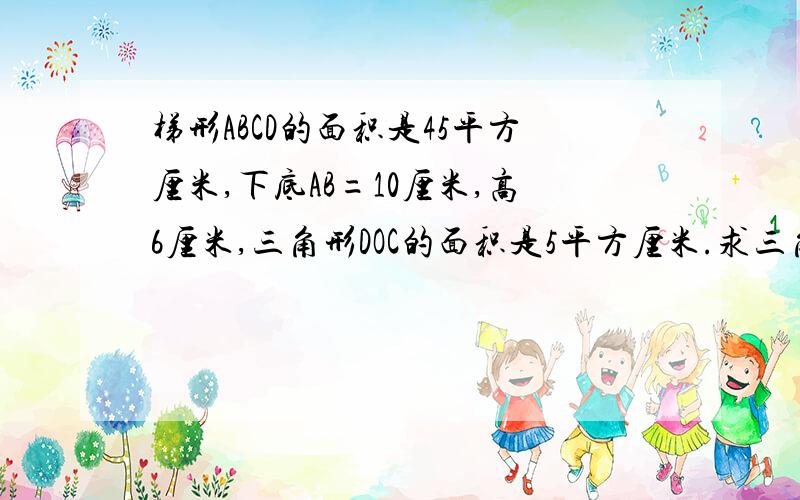 梯形ABCD的面积是45平方厘米,下底AB=10厘米,高6厘米,三角形DOC的面积是5平方厘米.求三角形AOB的面积点O在梯形里面