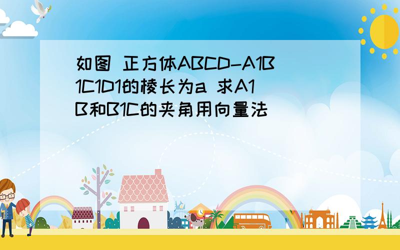 如图 正方体ABCD-A1B1C1D1的棱长为a 求A1B和B1C的夹角用向量法