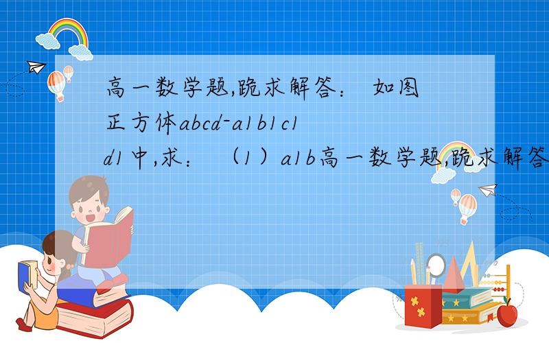 高一数学题,跪求解答： 如图正方体abcd-a1b1c1d1中,求： （1）a1b高一数学题,跪求解答：        如图正方体abcd-a1b1c1d1中,求：（1）a1b1与面abcd所成的角（2）a1c1与面bb1d1d所成的角（3）a1c1与面bb1c1c