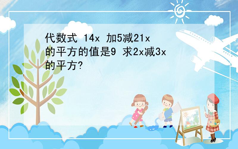 代数式 14x 加5减21x的平方的值是9 求2x减3x的平方?