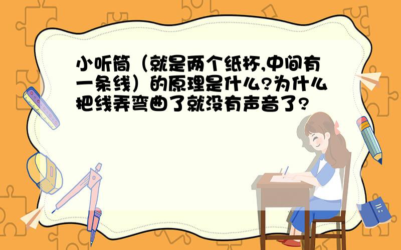 小听筒（就是两个纸杯,中间有一条线）的原理是什么?为什么把线弄弯曲了就没有声音了?