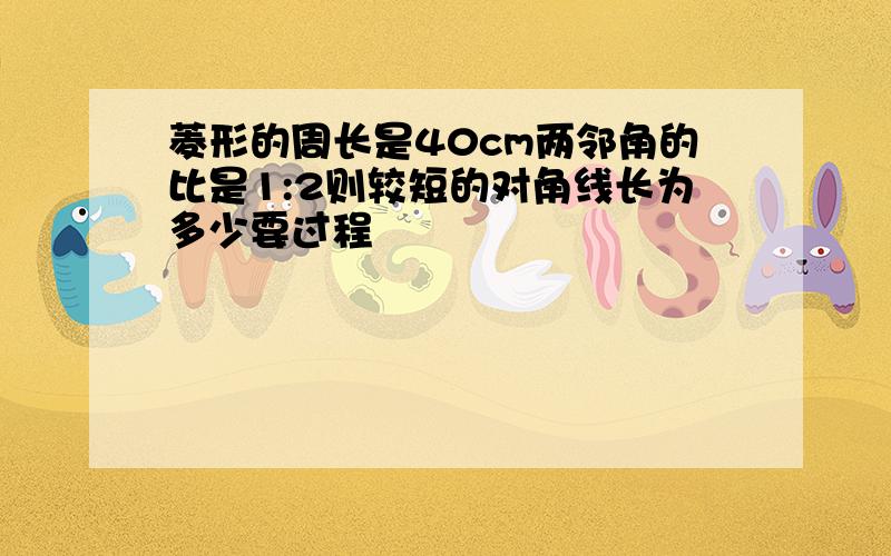 菱形的周长是40cm两邻角的比是1:2则较短的对角线长为多少要过程