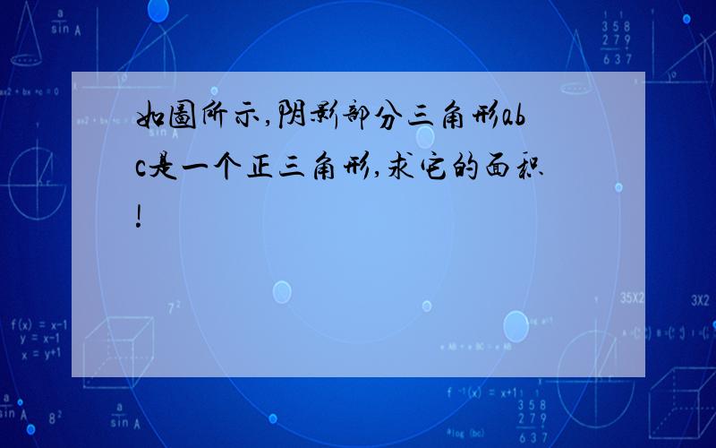 如图所示,阴影部分三角形abc是一个正三角形,求它的面积!